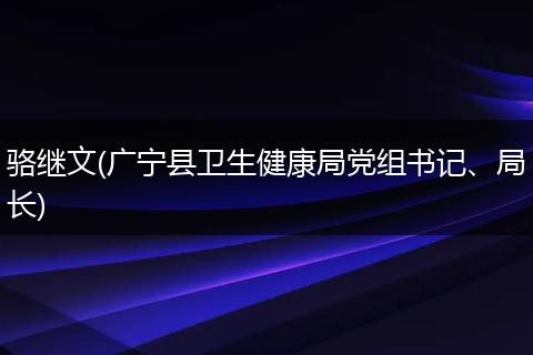骆继文(广宁县卫生健康局党组书记、局长)