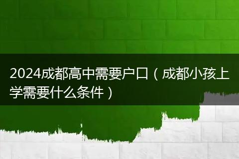 2024成都高中需要户口(成都小孩上学需要什么条件)