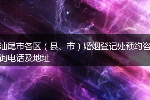 汕尾市各区（县、市）婚姻登记处预约咨询电话及地址