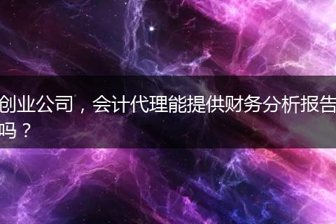 创业公司，会计代理能提供财务分析报告吗？