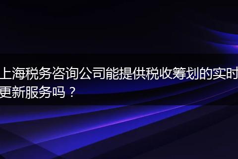 上海税务咨询公司能提供税收筹划的实时更新服务吗？