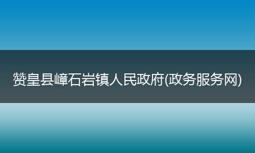 赞皇县嶂石岩镇人民政府(政务服务网)