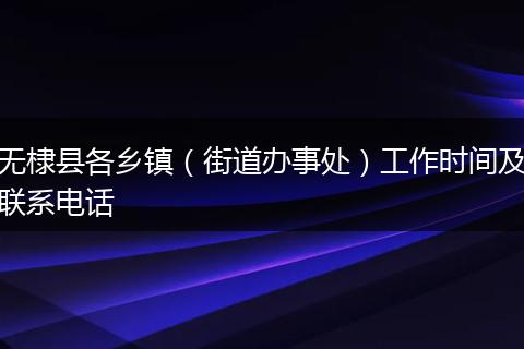 无棣县各乡镇（街道办事处）工作时间及联系电话