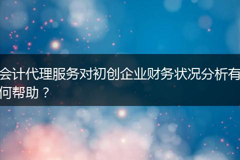 会计代理服务对初创企业财务状况分析有何帮助？