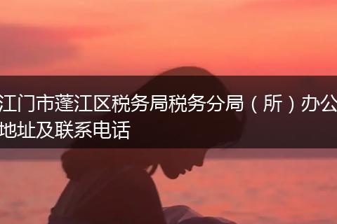 江门市蓬江区税务局税务分局(所)办公地址及联系电话