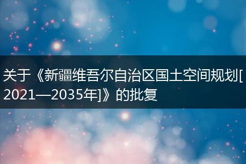 关于《新疆维吾尔自治区国土空间规划[2021—2035年]》的批复