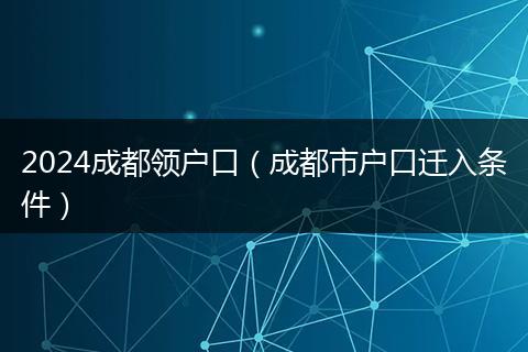 2024成都领户口(成都市户口迁入条件)