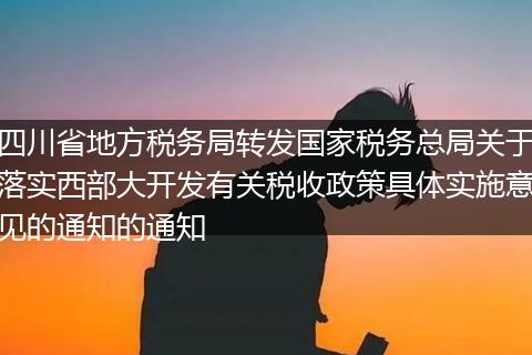 四川省地方税务局转发国家税务总局关于落实西部大开发有关税收政策具体实施意见的通知的通知