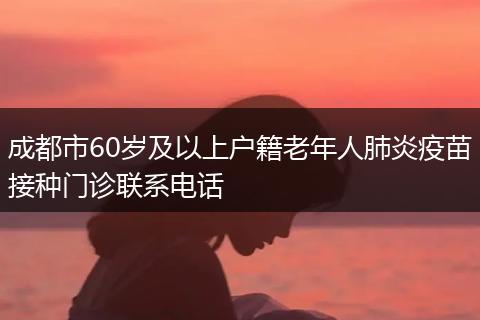 成都市60岁及以上户籍老年人肺炎疫苗接种门诊联系电话