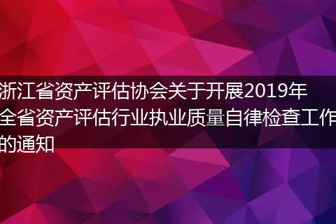 浙江省资产评估协会关于开展2019年全省资产评估行业执业质量自律检查工作的通知