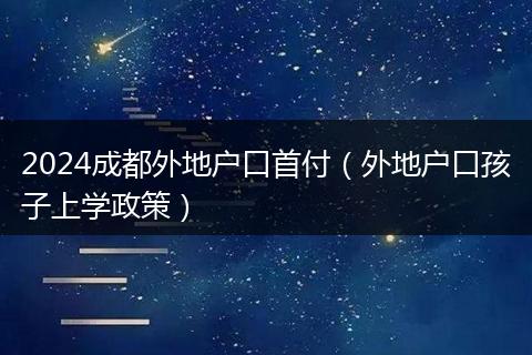 2024成都外地户口首付（外地户口孩子上学政策）