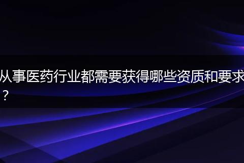 从事医药行业都需要获得哪些资质和要求？