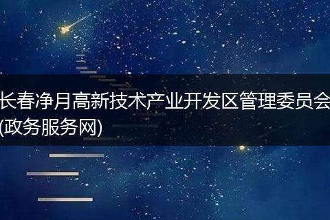 长春净月高新技术产业开发区管理委员会(政务服务网)