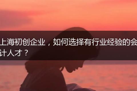 上海初创企业，如何选择有行业经验的会计人才？