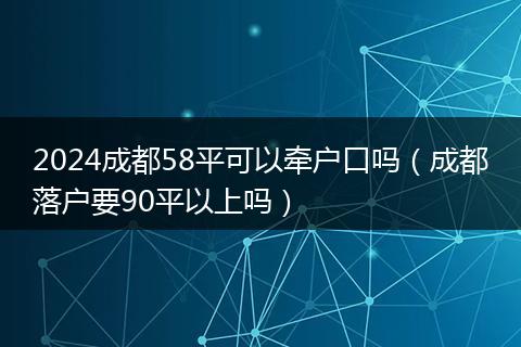 2024成都58平可以牵户口吗（成都落户要90平以上吗）