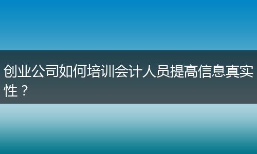 创业公司如何培训会计人员提高信息真实性？