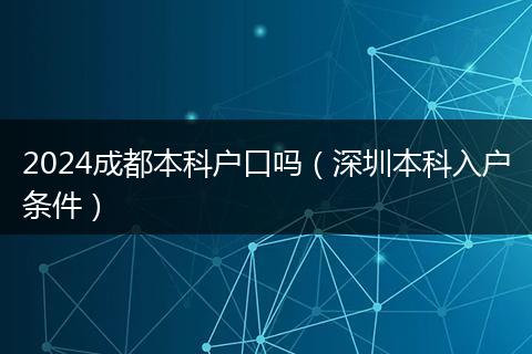 2024成都本科户口吗（深圳本科入户条件）