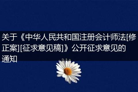 关于《中华人民共和国注册会计师法[修正案][征求意见稿]》公开征求意见的通知
