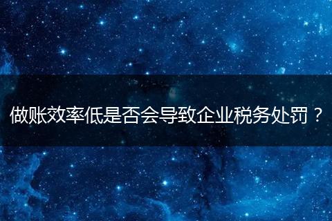 做账效率低是否会导致企业税务处罚？