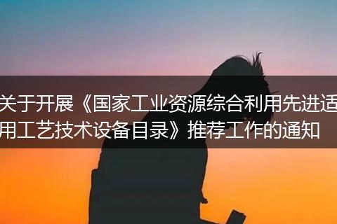 关于开展《国家工业资源综合利用先进适用工艺技术设备目录》推荐工作的通知
