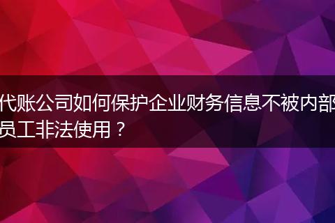 代账公司如何保护企业财务信息不被内部员工非法使用？