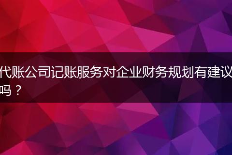代账公司记账服务对企业财务规划有建议吗？