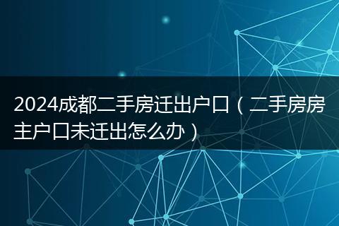2024成都二手房迁出户口（二手房房主户口未迁出怎么办）