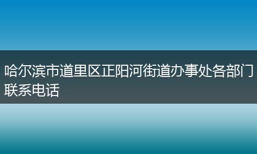 哈尔滨市道里区正阳河街道办事处各部门联系电话