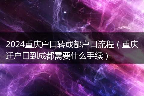 2024重庆户口转成都户口流程(重庆迁户口到成都需要什么手续)