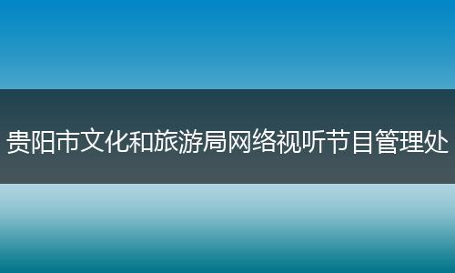 贵阳市文化和旅游局网络视听节目管理处