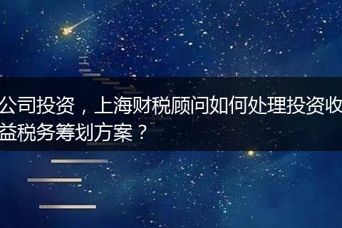公司投资，上海财税顾问如何处理投资收益税务筹划方案？