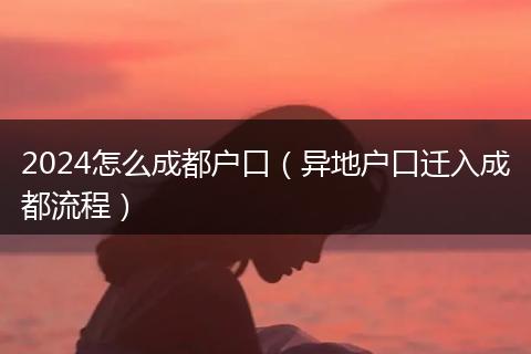 2024怎么成都户口（异地户口迁入成都流程）