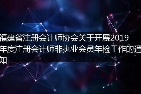 福建省注册会计师协会关于开展2019年度注册会计师非执业会员年检工作的通知