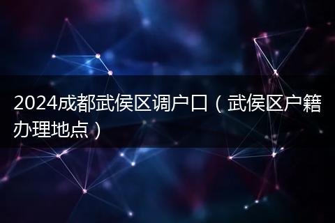 2024成都武侯区调户口（武侯区户籍办理地点）