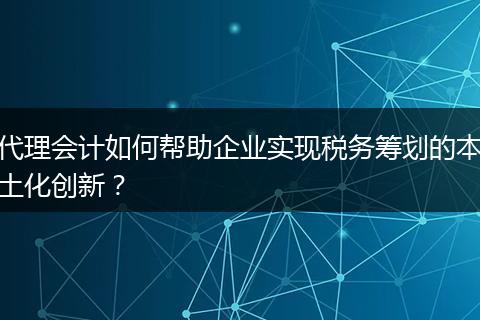 代理会计如何帮助企业实现税务筹划的本土化创新？