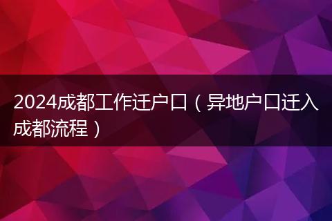 2024成都工作迁户口（异地户口迁入成都流程）