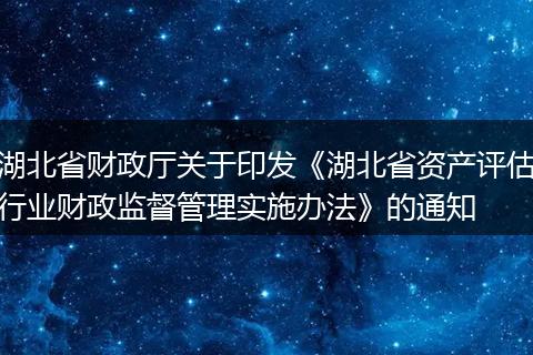 湖北省财政厅关于印发《湖北省资产评估行业财政监督管理实施办法》的通知