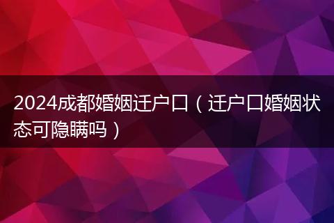 2024成都婚姻迁户口（迁户口婚姻状态可隐瞒吗）