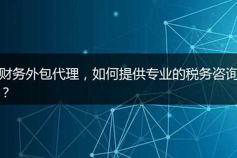 财务外包代理，如何提供专业的税务咨询？