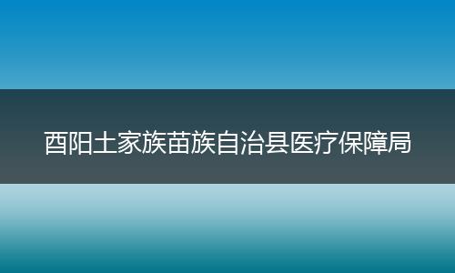 酉阳土家族苗族自治县医疗保障局