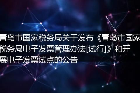 青岛市国家税务局关于发布《青岛市国家税务局电子发票管理办法[试行]》和开展电子发票试点的公告