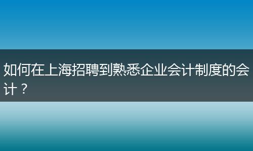 如何在上海招聘到熟悉企业会计制度的会计？