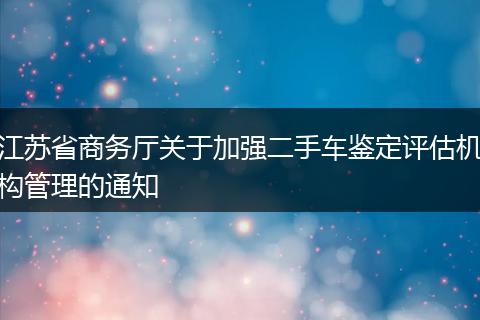 江苏省商务厅关于加强二手车鉴定评估机构管理的通知