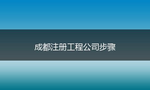 成都注册工程公司步骤