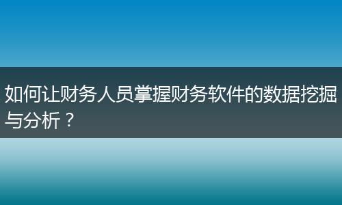 如何让财务人员掌握财务软件的数据挖掘与分析？