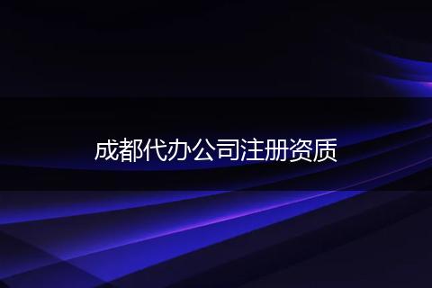 成都代办公司注册资质