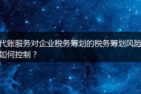 代账服务对企业税务筹划的税务筹划风险如何控制？