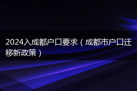 2024入成都户口要求（成都市户口迁移新政策）