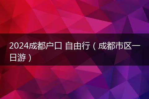 2024成都户口 自由行（成都市区一日游）