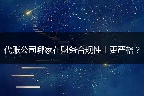 代账公司哪家在财务合规性上更严格？